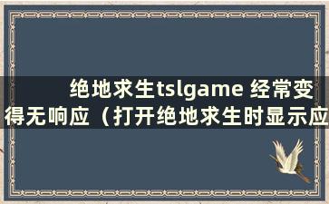 绝地求生tslgame 经常变得无响应（打开绝地求生时显示应用程序错误）